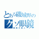 とある磯城野のクソ眼鏡（西岡万揮人）