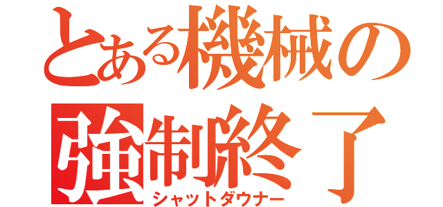 とある機械の強制終了（シャットダウナー）