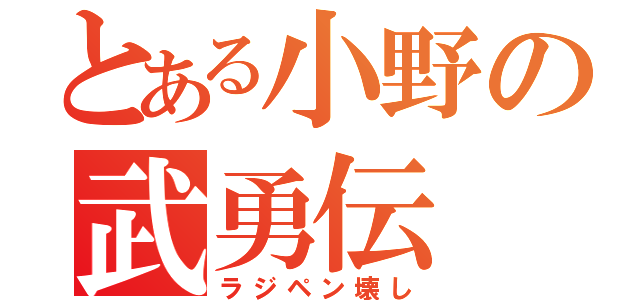 とある小野の武勇伝（ラジペン壊し）