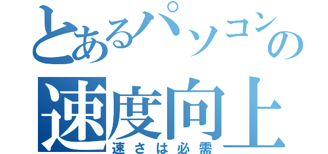 とあるパソコンの速度向上（速さは必需）