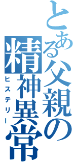 とある父親の精神異常（ヒステリー）