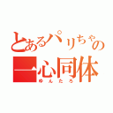 とあるパリちゃの一心同体（ゆんたろ）