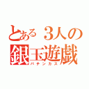 とある３人の銀玉遊戯（パチンカス）