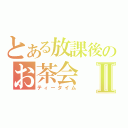 とある放課後のお茶会Ⅱ（ティータイム）