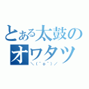 とある太鼓のオワタツジン（＼（＾ｏ＾）／）