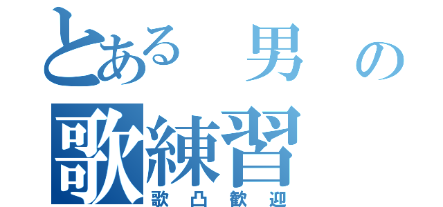 とある　男　の歌練習（歌凸歓迎）