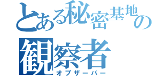 とある秘密基地の観察者（オブザーバー）