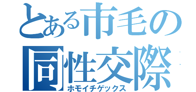 とある市毛の同性交際（ホモイチゲックス）