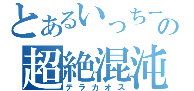 とあるいっちーの超絶混沌（テラカオス）