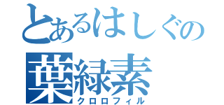 とあるはしぐの葉緑素（クロロフィル）