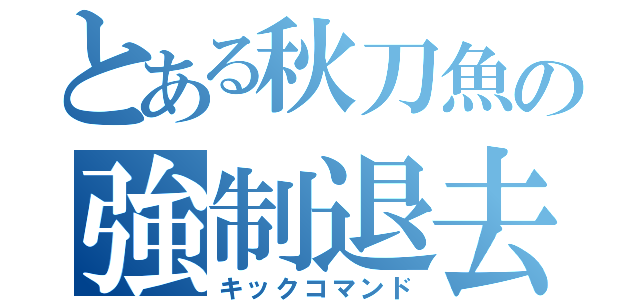 とある秋刀魚の強制退去（キックコマンド）