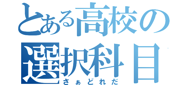 とある高校の選択科目（さぁどれだ）