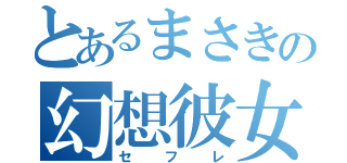 とあるまさきの幻想彼女（セフレ）