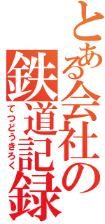 とある会社の鉄道記録（てつどうきろく）