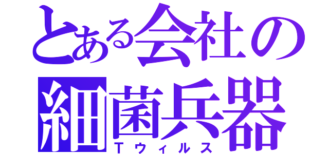 とある会社の細菌兵器（Ｔウィルス）