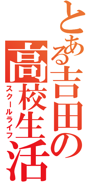 とある吉田の高校生活（スクールライフ）