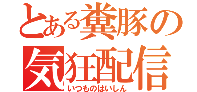 とある糞豚の気狂配信（いつものはいしん）