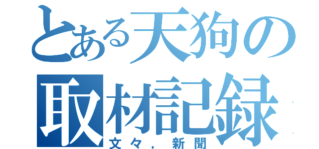 とある天狗の取材記録（文々，新聞）