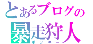 とあるブログの暴走狩人（ポッキー）