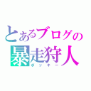 とあるブログの暴走狩人（ポッキー）