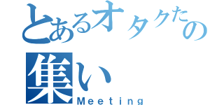 とあるオタクたちの集い（Ｍｅｅｔｉｎｇ）