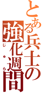 とある兵士の強化週間Ⅱ（じゅら）