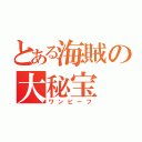 とある海賊の大秘宝（ワンピーフ）