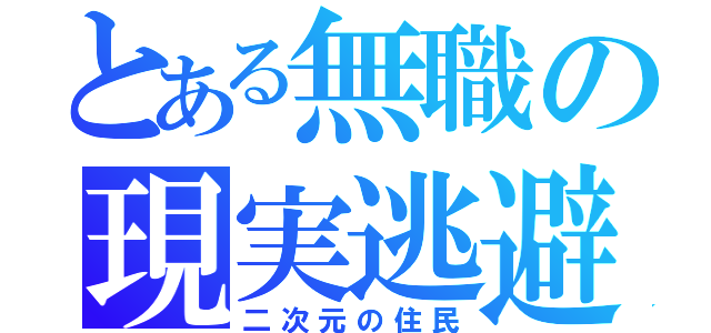 とある無職の現実逃避（二次元の住民）