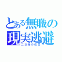 とある無職の現実逃避（二次元の住民）