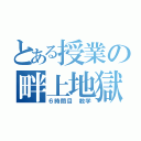 とある授業の畔上地獄（６時間目 数学）