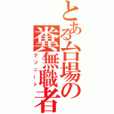 とある台場の糞無職者（クソニート）