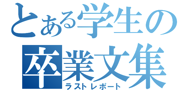 とある学生の卒業文集（ラストレポート）