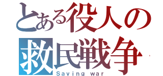 とある役人の救民戦争（Ｓａｖｉｎｇ ｗａｒ）