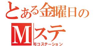 とある金曜日のＭステ（モコステーション）