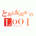 とある友誼萬歲のＬＯＯＩ（❤❤韘兒❤ Ｐｅｎｎｙ Ｌｏｏｉ❤❤）