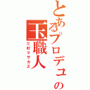 とあるプロデュースの玉職人（三村マサカズ）