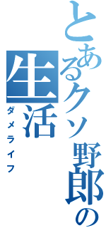 とあるクソ野郎の生活（ダメライフ）