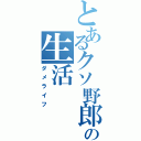 とあるクソ野郎の生活（ダメライフ）