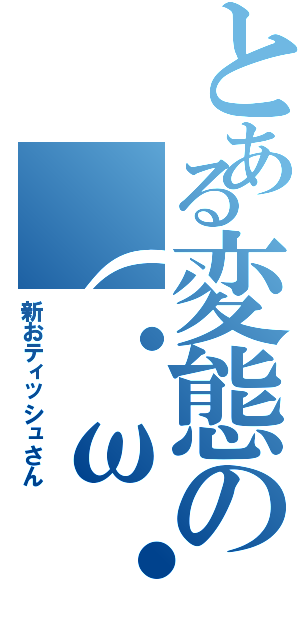 とある変態の（・ω・）ノ（新おティッシュさん）