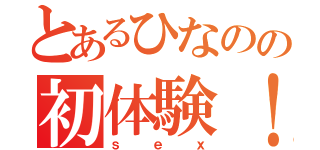 とあるひなのの初体験！（ｓｅｘ）