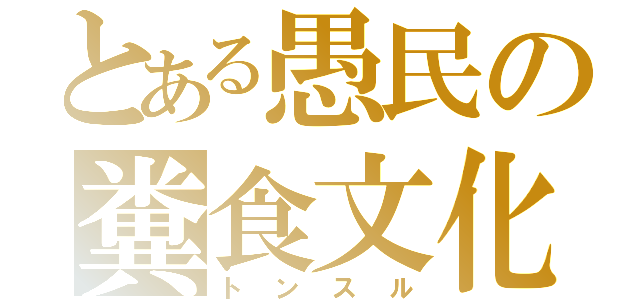 とある愚民の糞食文化（トンスル）