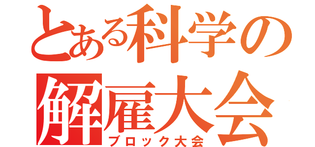 とある科学の解雇大会（ブロック大会）