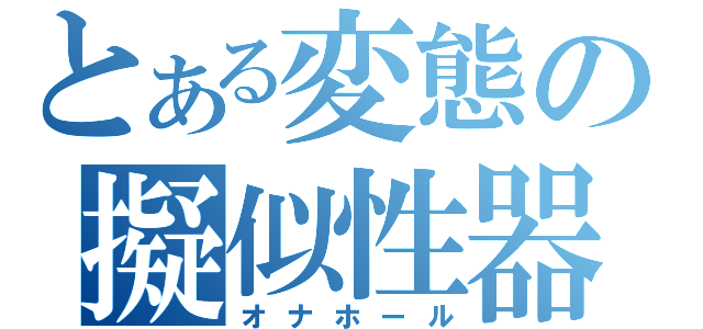 とある変態の擬似性器（オナホール）