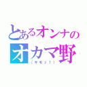 とあるオンナのオカマ野郎（（キモッ！））