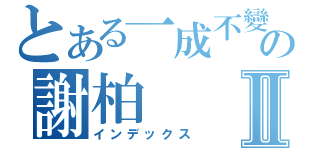 とある一成不變の謝柏Ⅱ（インデックス）