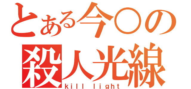 とある今○の殺人光線（ｋｉｌｌ ｌｉｇｈｔ）