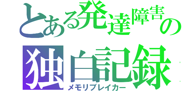 とある発達障害の独白記録（メモリブレイカー）