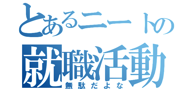 とあるニートの就職活動（無駄だよな）