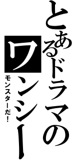 とあるドラマのワンシーン（モンスターだ！）