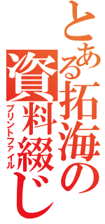 とある拓海の資料綴じ（プリントファイル）